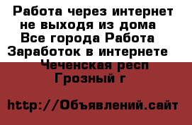 Работа через интернет не выходя из дома - Все города Работа » Заработок в интернете   . Чеченская респ.,Грозный г.